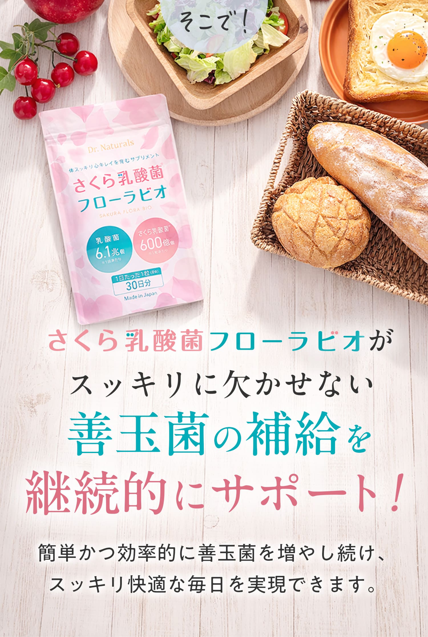 そこで、さくら乳酸菌フローラビオがスッキリに欠かせない善玉菌の補給を継続的にサポート。簡単かつ効果的に善玉菌を増やし続け、スッキリ快適な毎日を実現できます。